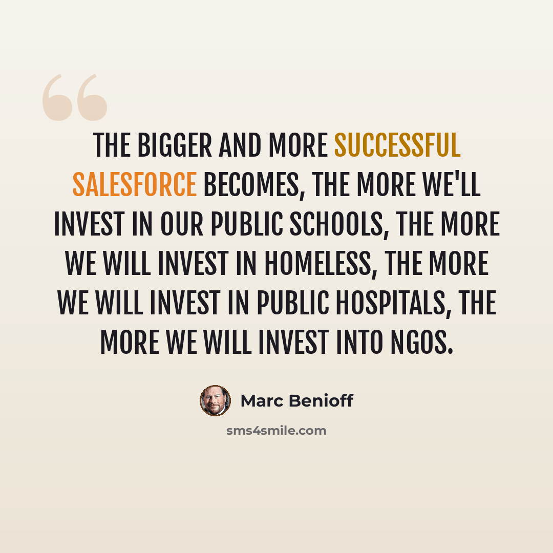 “The bigger and more successful Salesforce becomes, the more we'll invest in our public schools, the more we will invest in homeless, the more we will invest in public hospitals, the more we will invest into NGOs.” quote by Marc Benioff