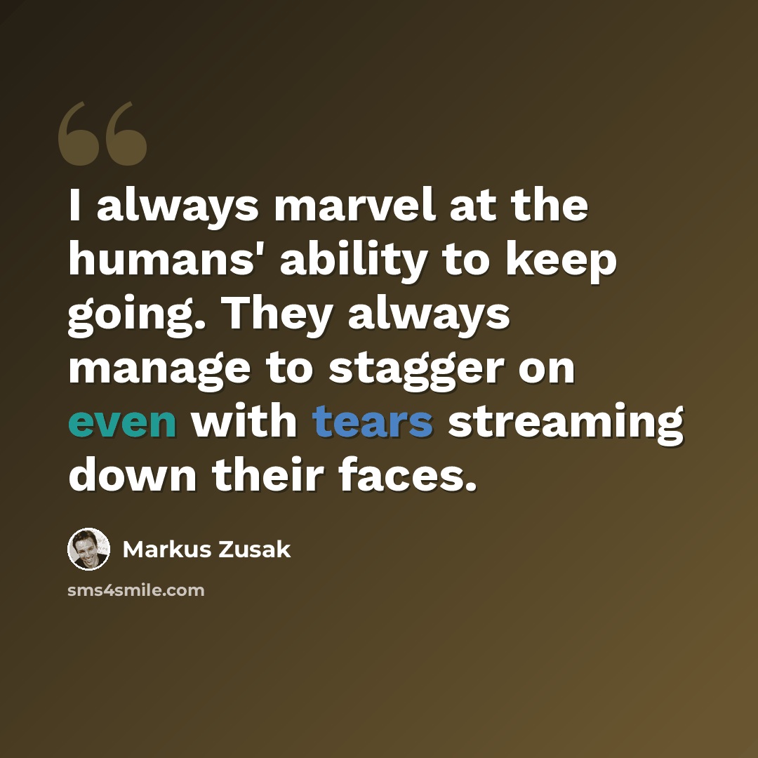 “I always marvel at the humans' ability to keep going. They always manage to stagger on even with tears streaming down their faces.” quote by Markus Zusak