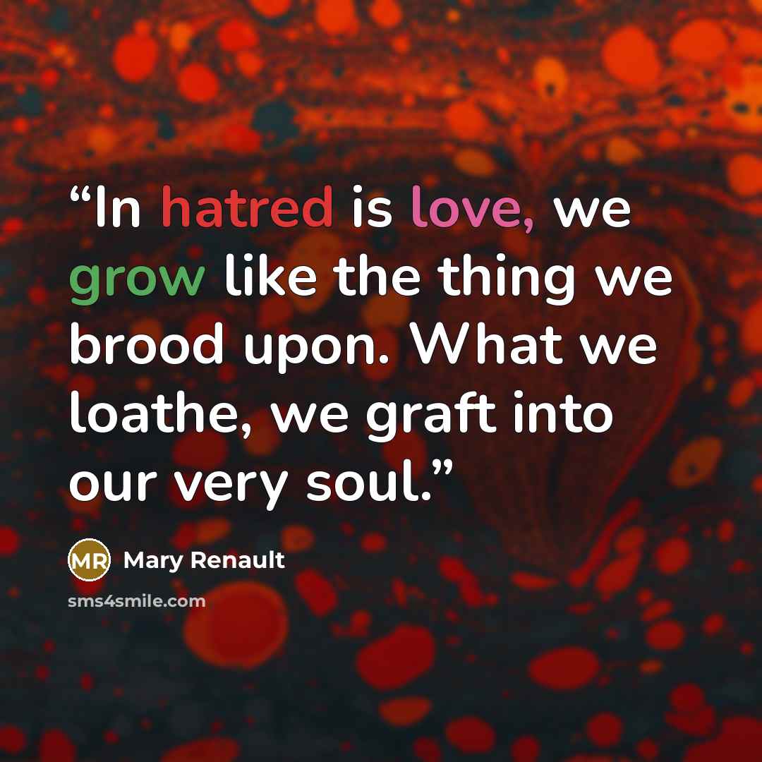 “In hatred is love, we grow like the thing we brood upon. What we loathe, we graft into our very soul.” quote by Mary Renault