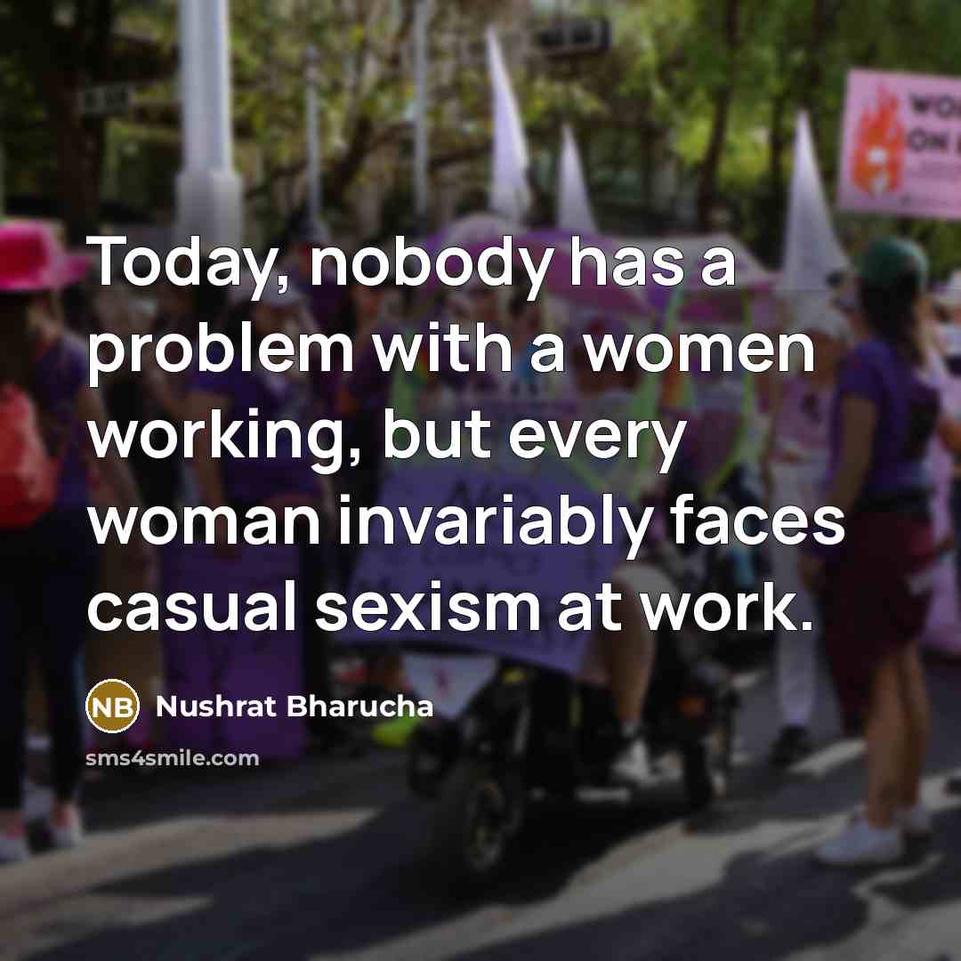 “Today, nobody has a problem with a women working, but every woman invariably faces casual sexism at work.” quote by Nushrat Bharucha