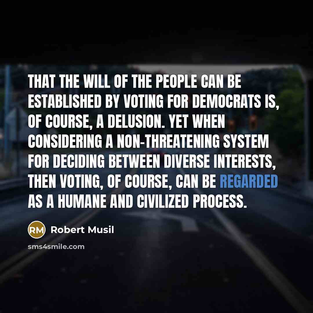 “That the will of the people can be established by voting for democrats is, of course, a delusion. Yet when considering a non-threatening system for deciding between diverse interests, then voting, of course, can be regarded as a humane and civilized process.” quote by Robert Musil