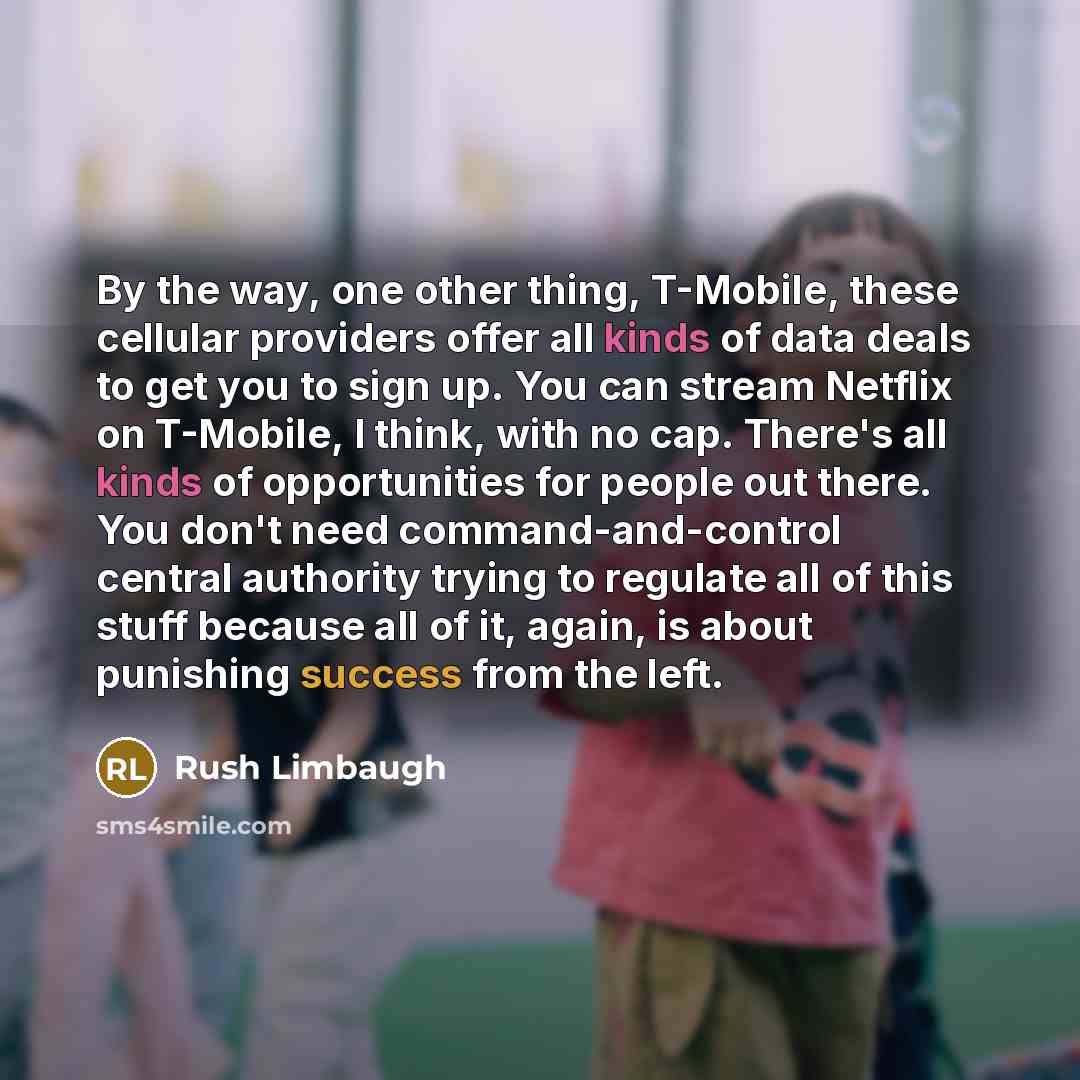“By the way, one other thing, T-Mobile, these cellular providers offer all kinds of data deals to get you to sign up. You can stream Netflix on T-Mobile, I think, with no cap. There's all kinds of opportunities for people out there. You don't need command-and-control central authority trying to…” quote by Rush Limbaugh