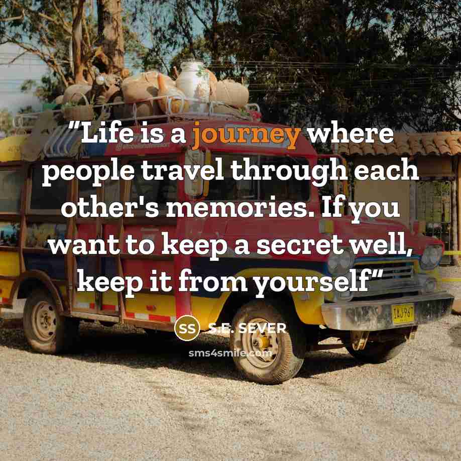 “Life is a journey where people travel through each other's memories. If you want to keep a secret well, keep it from yourself” quote by S.E. SEVER