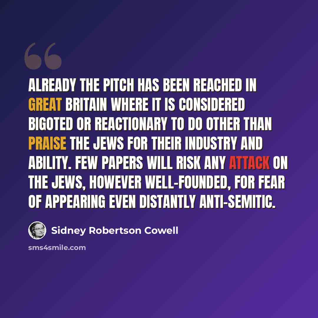 “Already the pitch has been reached in Great Britain where it is considered bigoted or reactionary to do other than praise the Jews for their industry and ability. Few papers will risk any attack on the Jews, however well-founded, for fear of appearing even distantly anti-Semitic.” quote by Sidney Robertson Cowell