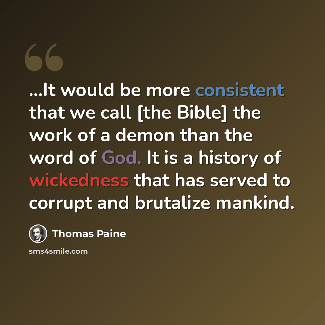 “...It would be more consistent that we call [the Bible] the work of a demon than the word of God. It is a history of wickedness that has served to corrupt and brutalize mankind.” quote by Thomas Paine
