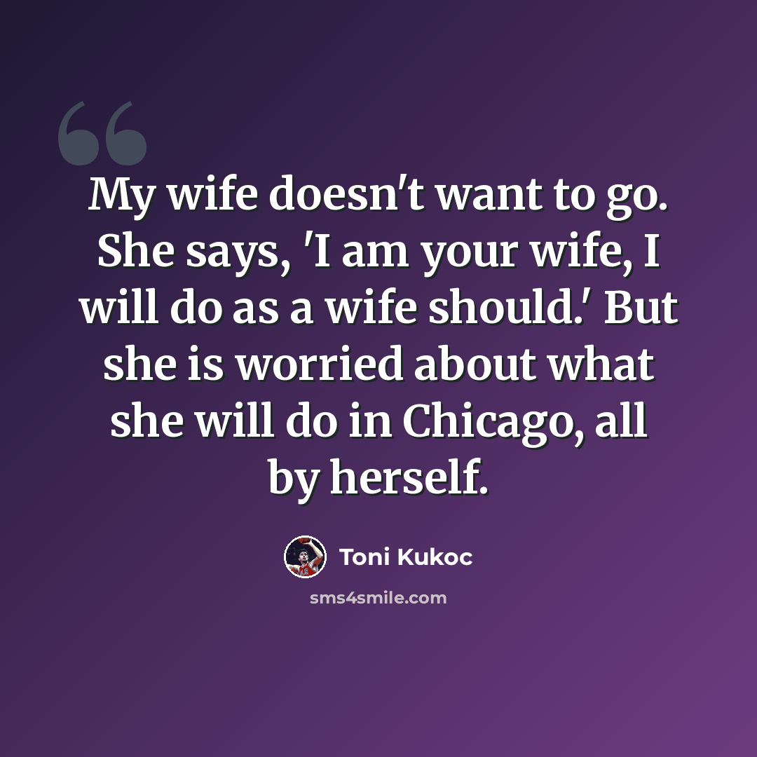 “My wife doesn't want to go. She says, 'I am your wife, I will do as a wife should.' But she is worried about what she will do in Chicago, all by herself.” quote by Toni Kukoc