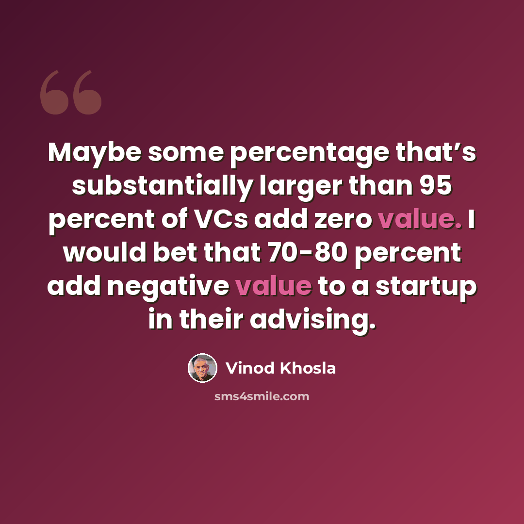 “Maybe some percentage that’s substantially larger than 95 percent of VCs add zero value. I would bet that 70-80 percent add negative value to a startup in their advising.” quote by Vinod Khosla