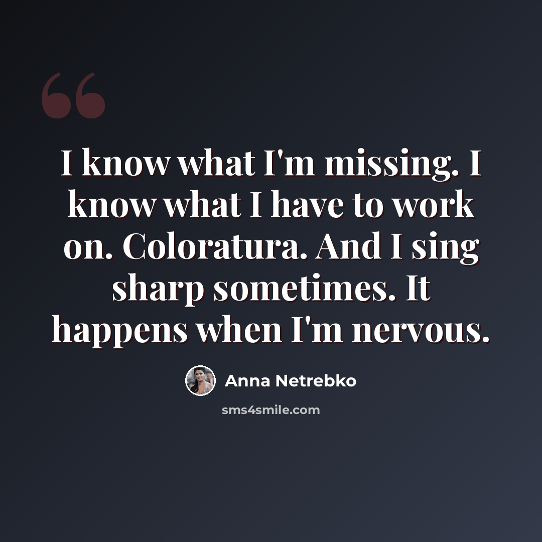 “I know what I'm missing. I know what I have to work on. Coloratura. And I sing sharp sometimes. It happens when I'm nervous.” quote by Anna Netrebko