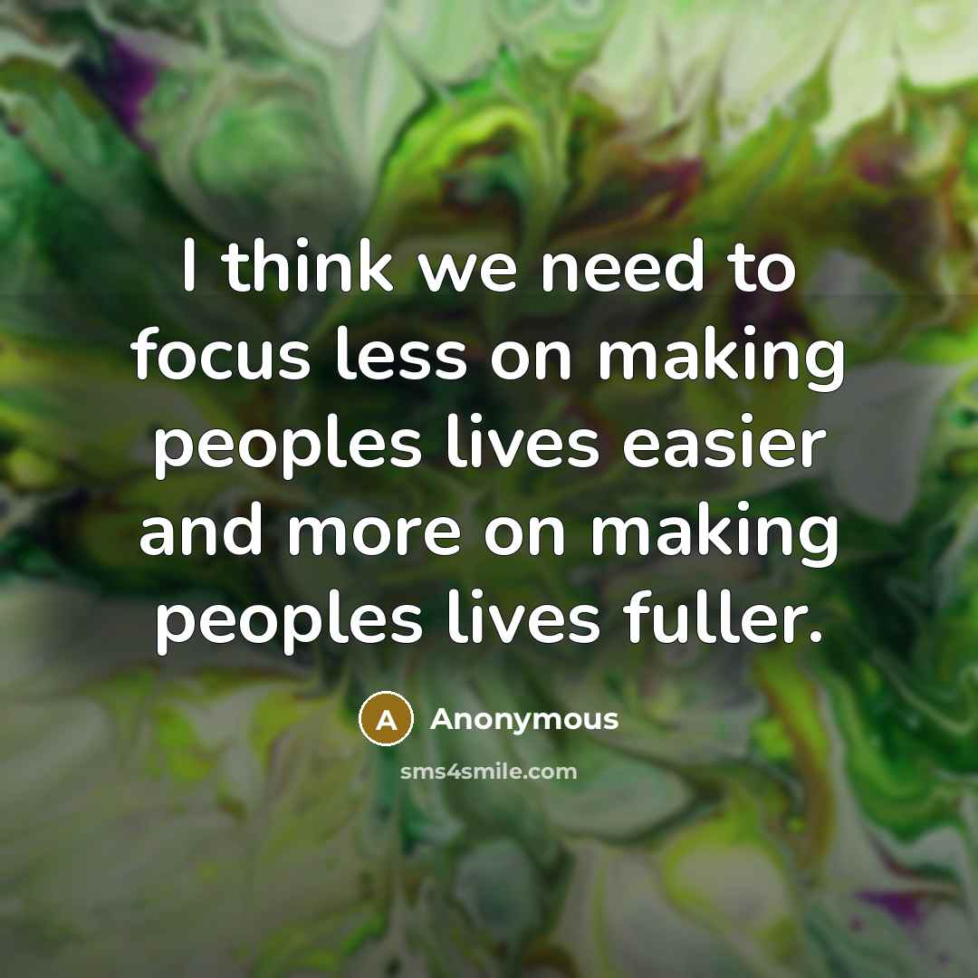 “I think we need to focus less on making peoples lives easier and more on making peoples lives fuller.” quote by Anonymous