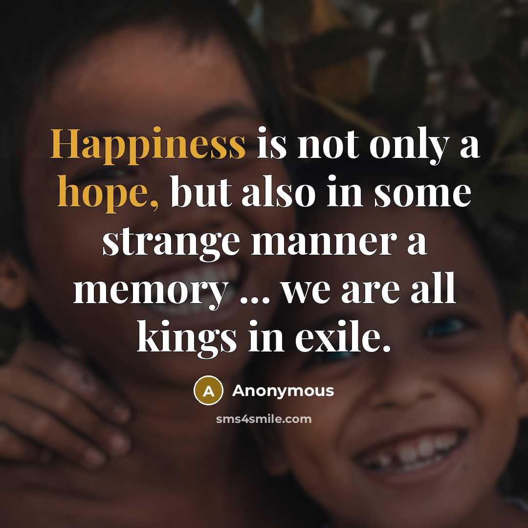 “Happiness is not only a hope, but also in some strange manner a memory ... we are all kings in exile.” quote by Anonymous