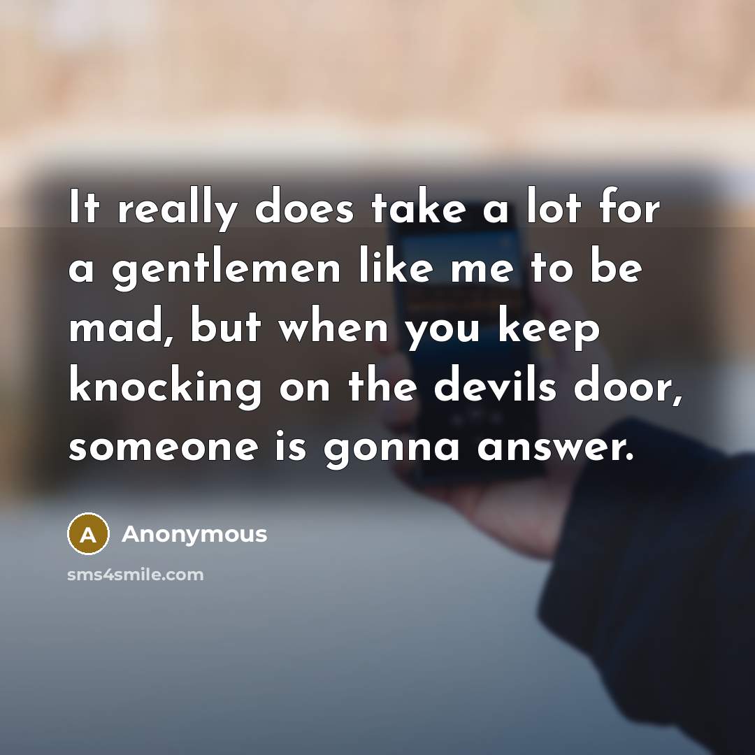 “It really does take a lot for a gentlemen like me to be mad, but when you keep knocking on the devils door, someone is gonna answer.” quote by Anonymous
