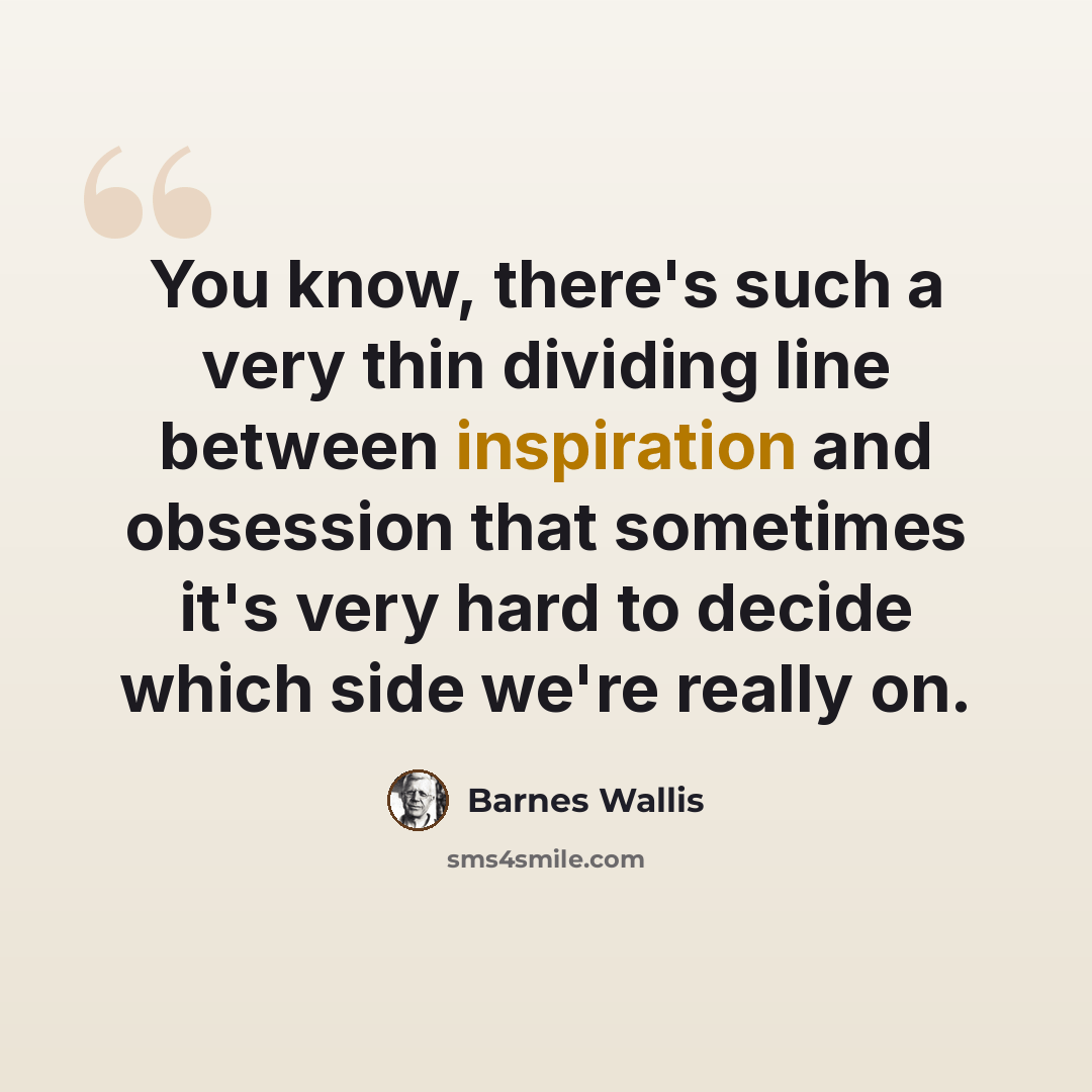 “You know, there's such a very thin dividing line between inspiration and obsession that sometimes it's very hard to decide which side we're really on.” quote by Barnes Wallis