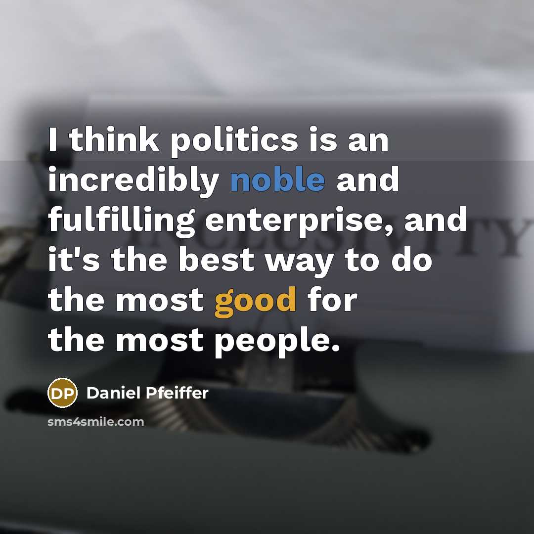 “I think politics is an incredibly noble and fulfilling enterprise, and it's the best way to do the most good for the most people.” quote by Daniel Pfeiffer