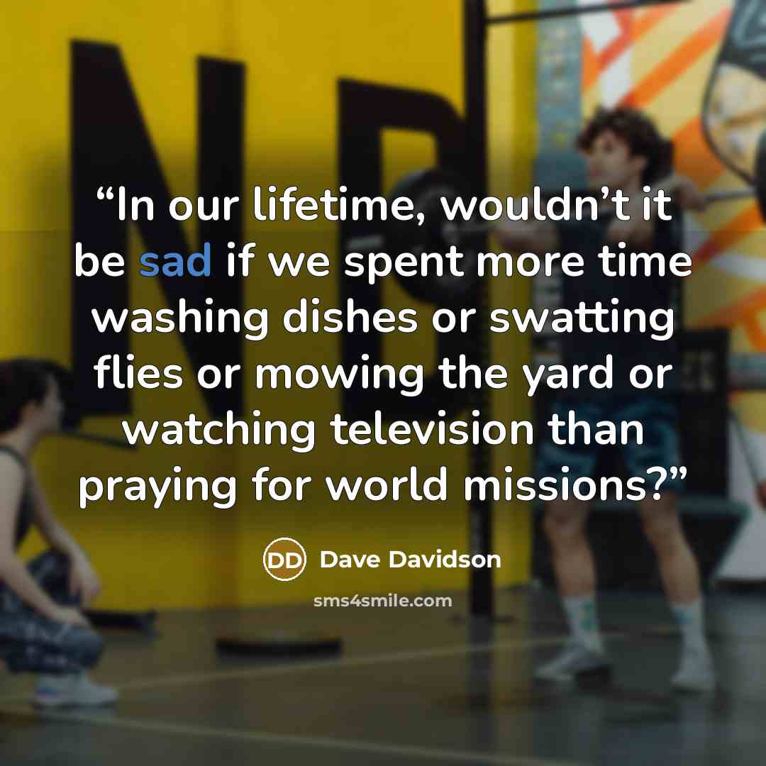 “In our lifetime, wouldn’t it be sad if we spent more time washing dishes or swatting flies or mowing the yard or watching television than praying for world missions?” quote by Dave Davidson