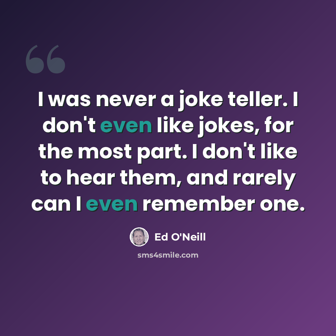 “I was never a joke teller. I don't even like jokes, for the most part. I don't like to hear them, and rarely can I even remember one.” quote by Ed O'Neill