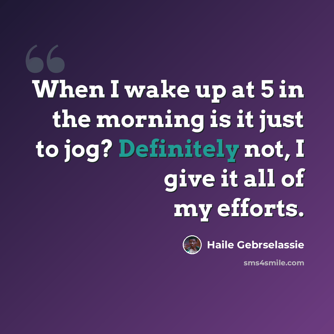 “When I wake up at 5 in the morning is it just to jog? Definitely not, I give it all of my efforts.” quote by Haile Gebrselassie