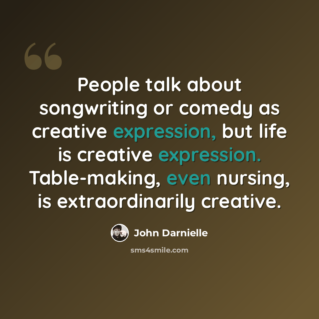 “People talk about songwriting or comedy as creative expression, but life is creative expression. Table-making, even nursing, is extraordinarily creative.” quote by John Darnielle