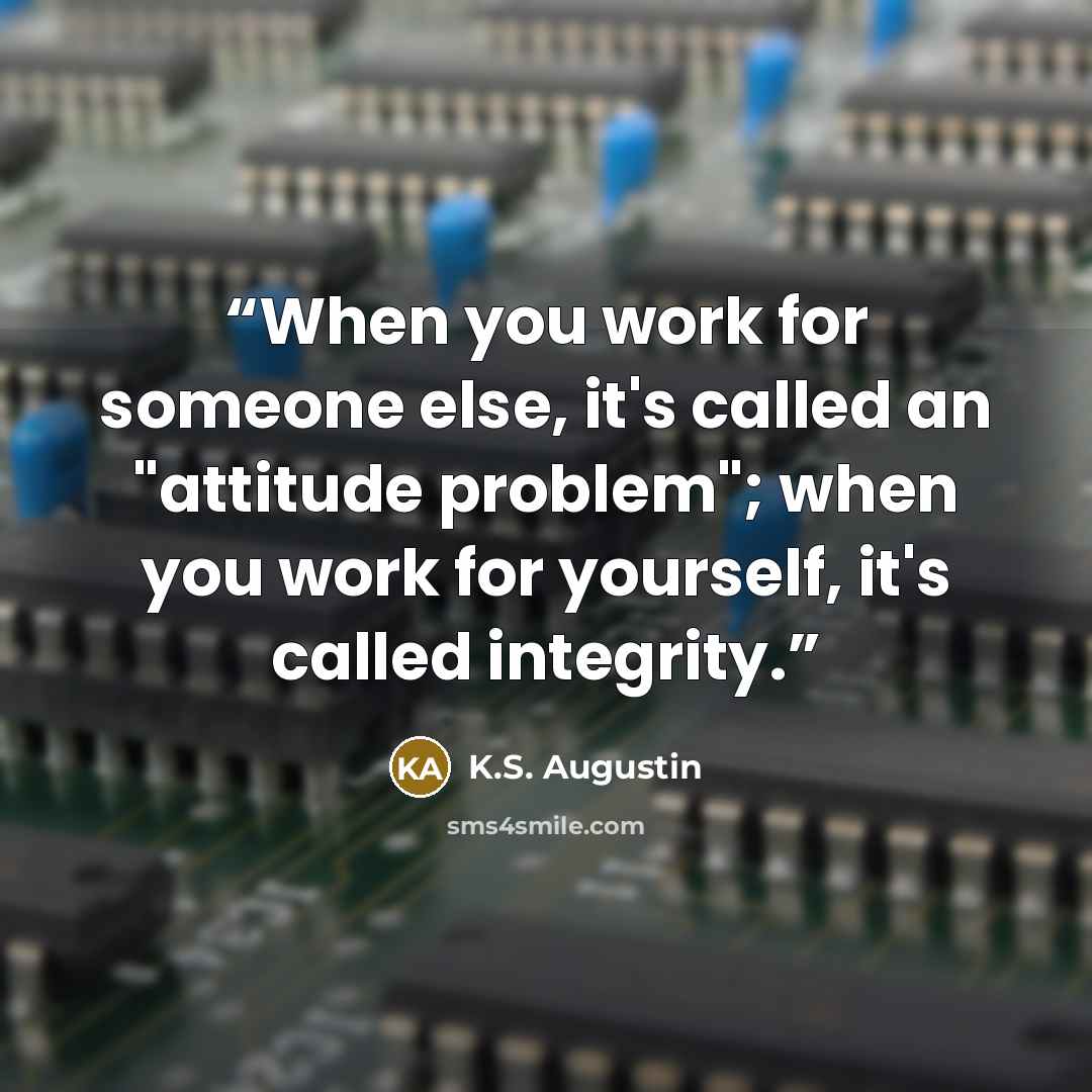 “When you work for someone else, it's called an "attitude problem"; when you work for yourself, it's called integrity.” quote by K.S. Augustin