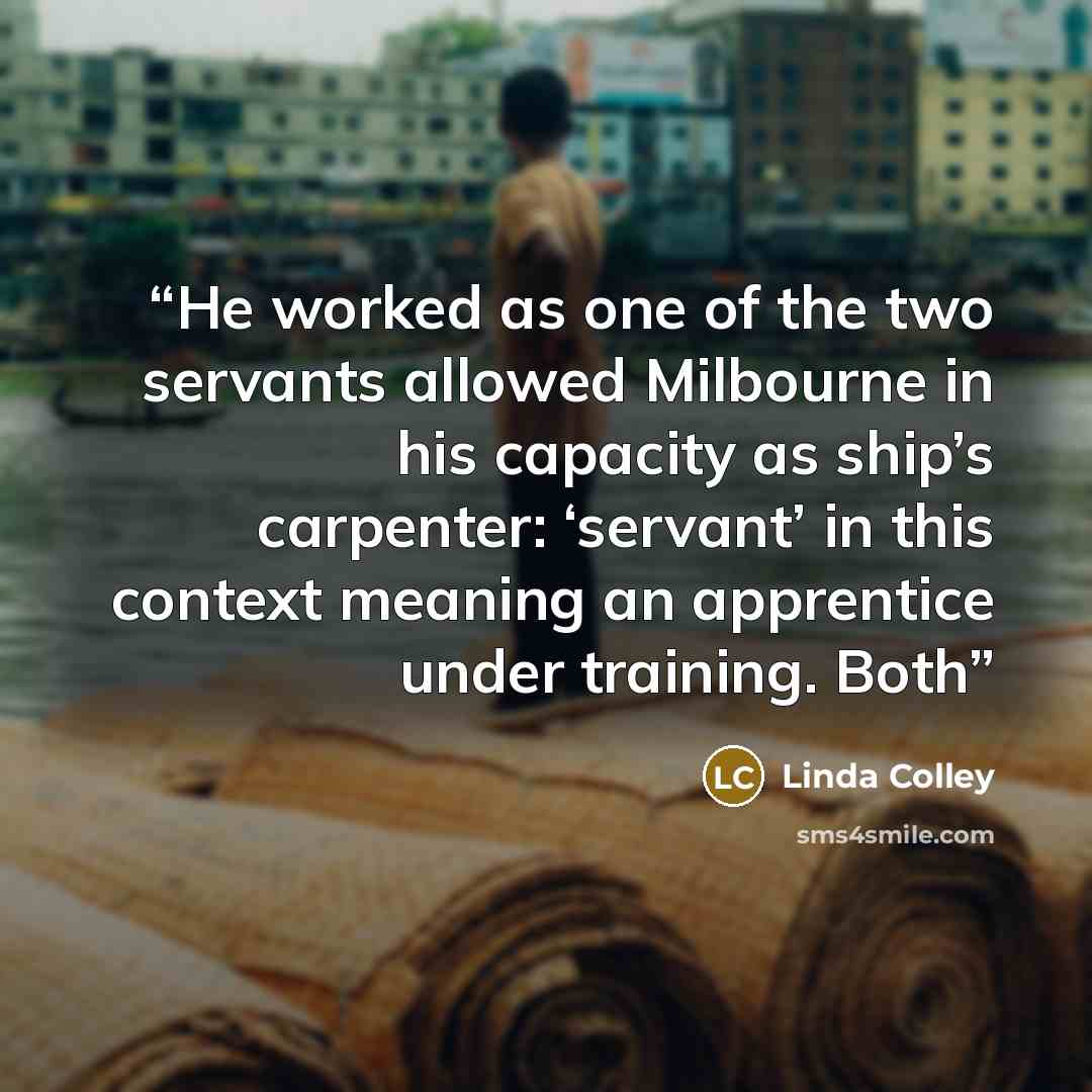 “He worked as one of the two servants allowed Milbourne in his capacity as ship’s carpenter: ‘servant’ in this context meaning an apprentice under training. Both” quote by Linda Colley