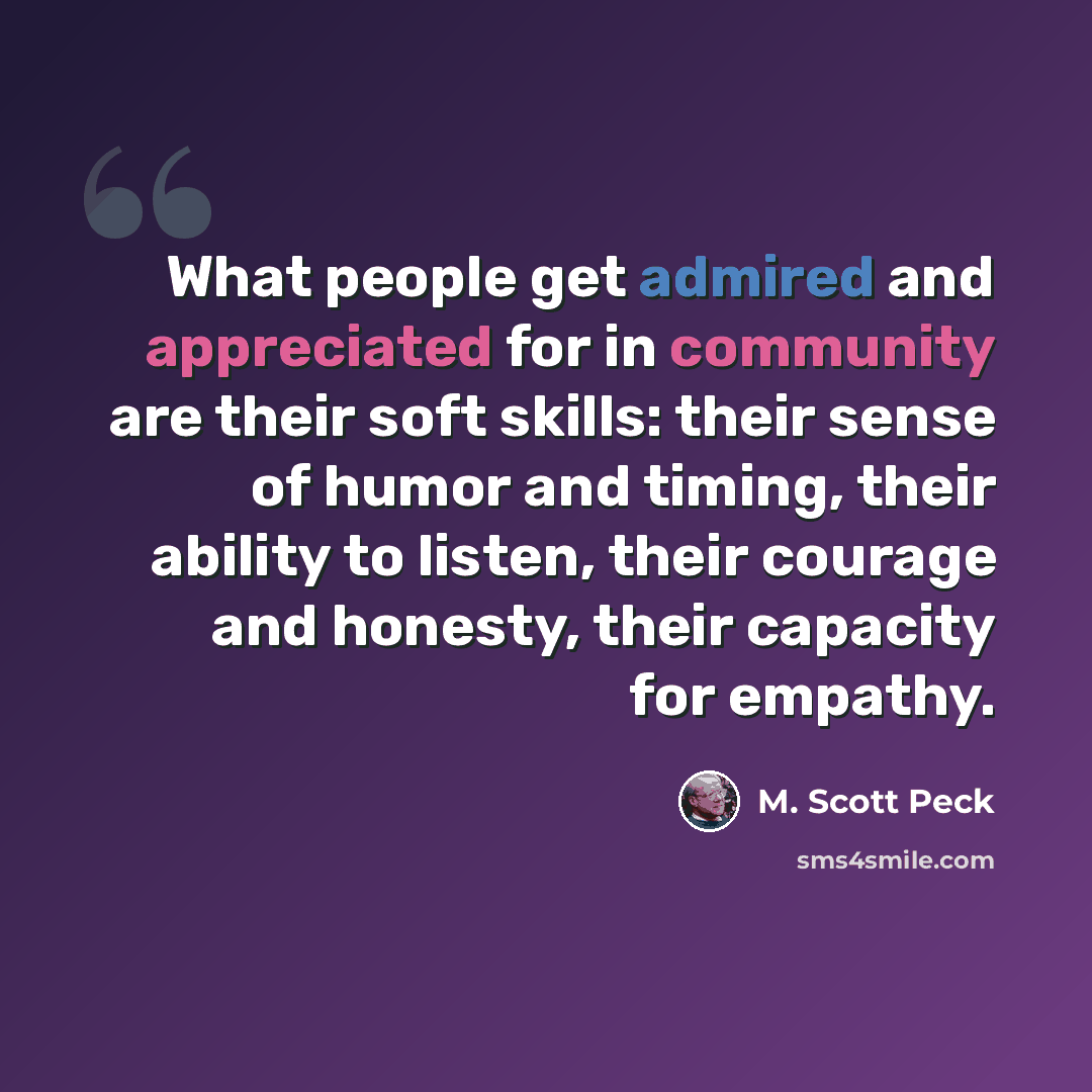 “What people get admired and appreciated for in community are their soft skills: their sense of humor and timing, their ability to listen, their courage and honesty, their capacity for empathy.” quote by M. Scott Peck