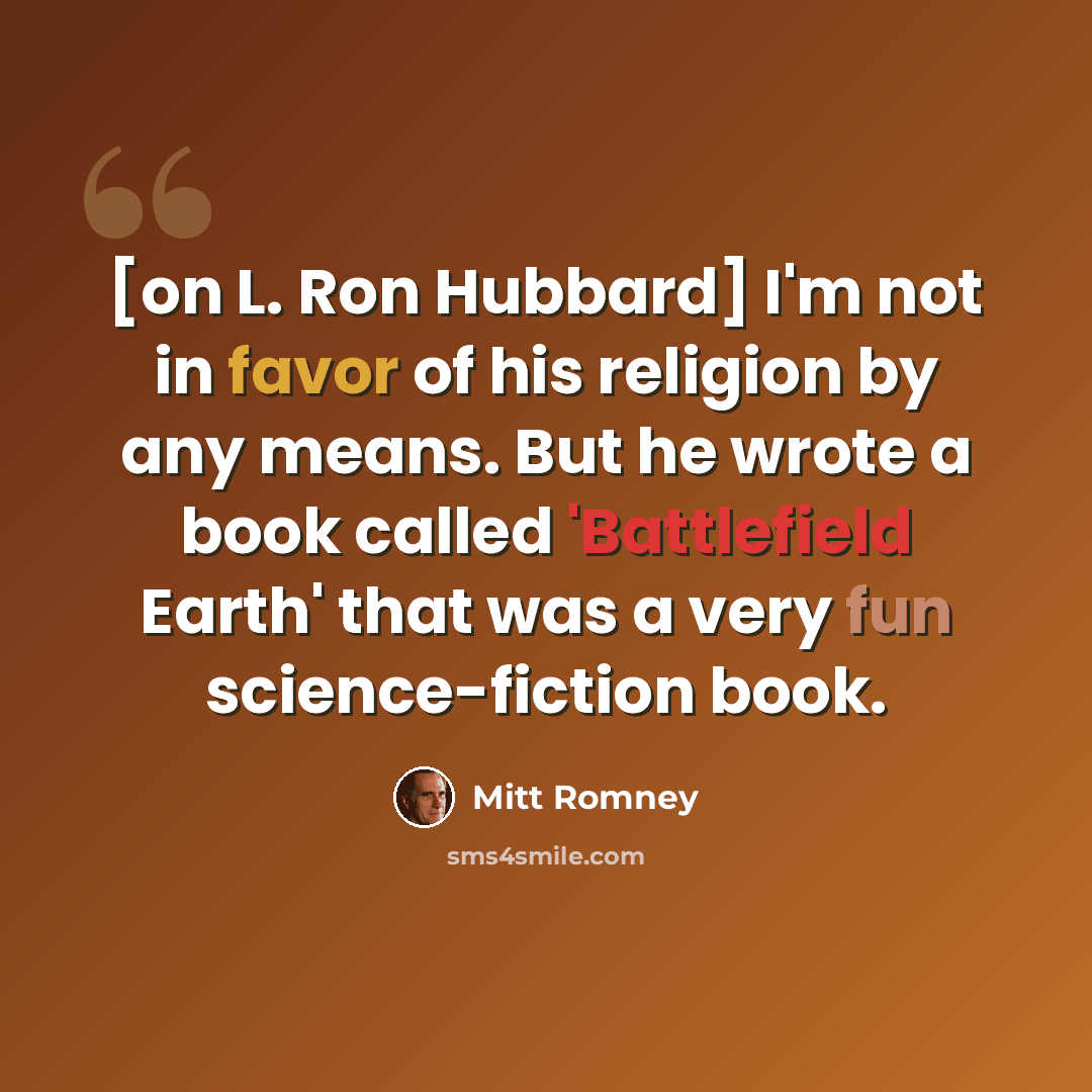 “[on L. Ron Hubbard] I'm not in favor of his religion by any means. But he wrote a book called 'Battlefield Earth' that was a very fun science-fiction book.” quote by Mitt Romney