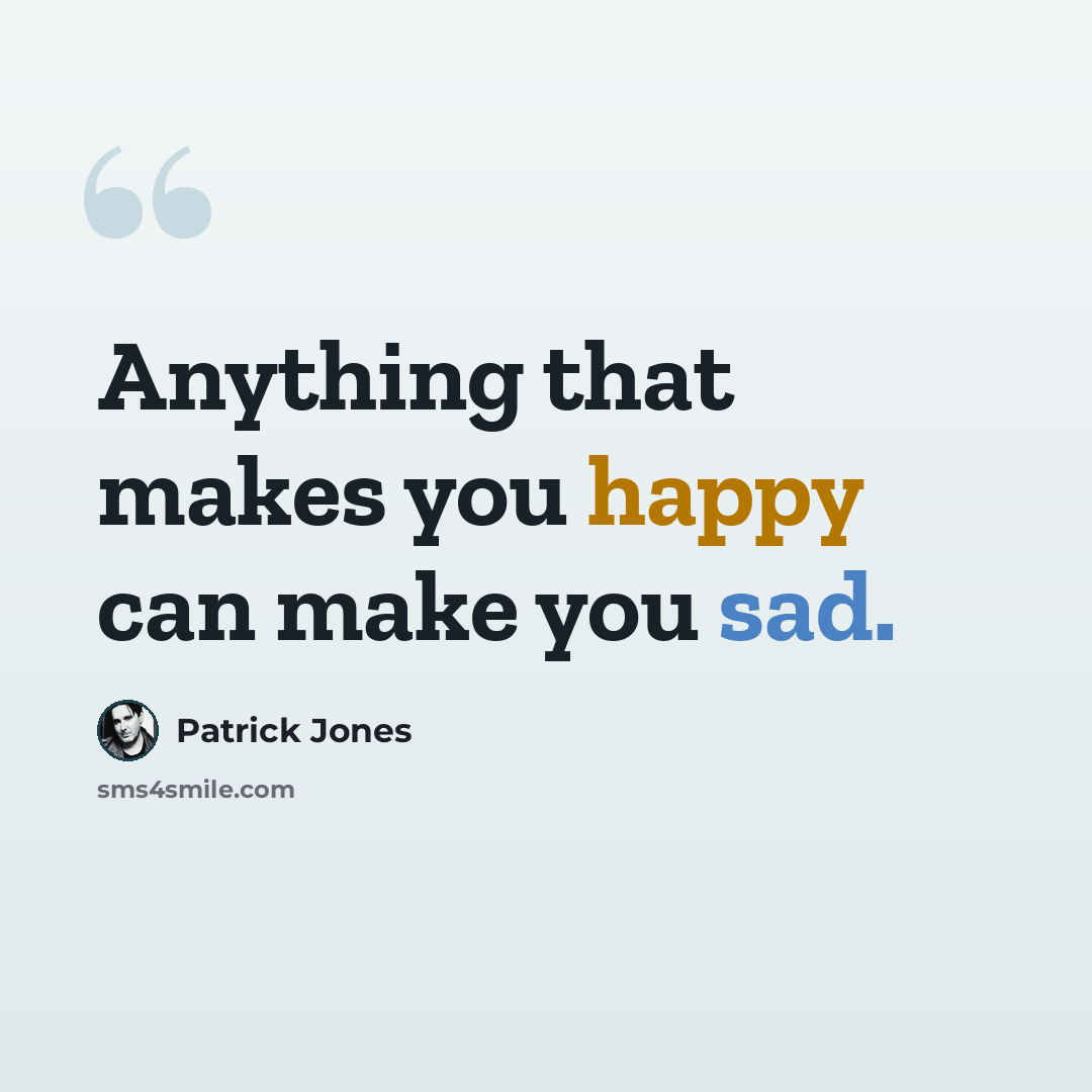 “Anything that makes you happy can make you sad.” quote by Patrick Jones