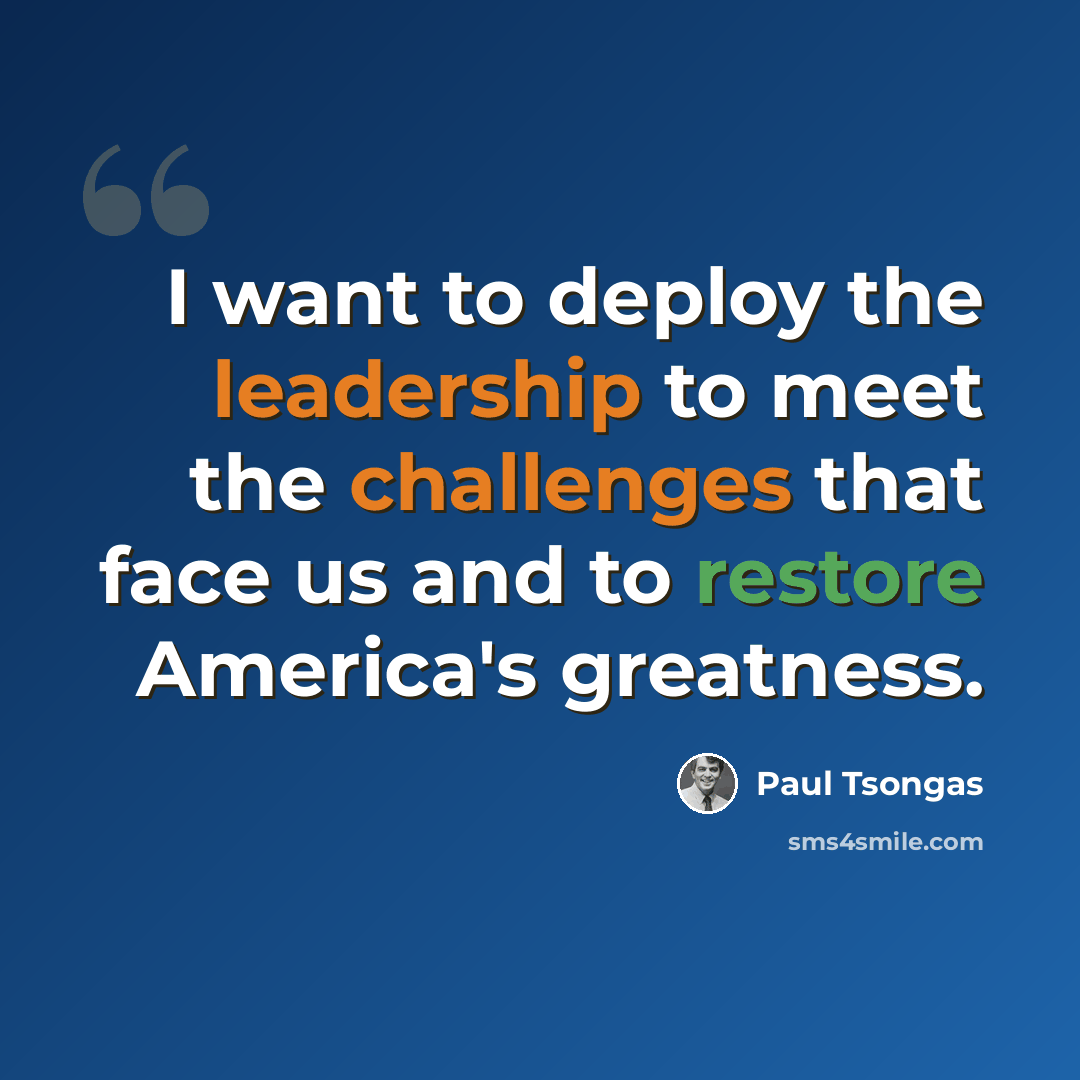 “I want to deploy the leadership to meet the challenges that face us and to restore America's greatness.” quote by Paul Tsongas
