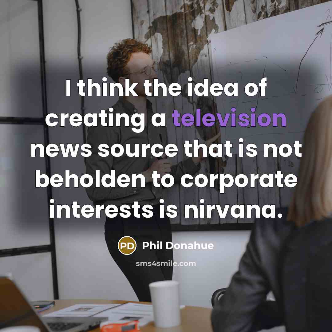 “I think the idea of creating a television news source that is not beholden to corporate interests is nirvana.” quote by Phil Donahue