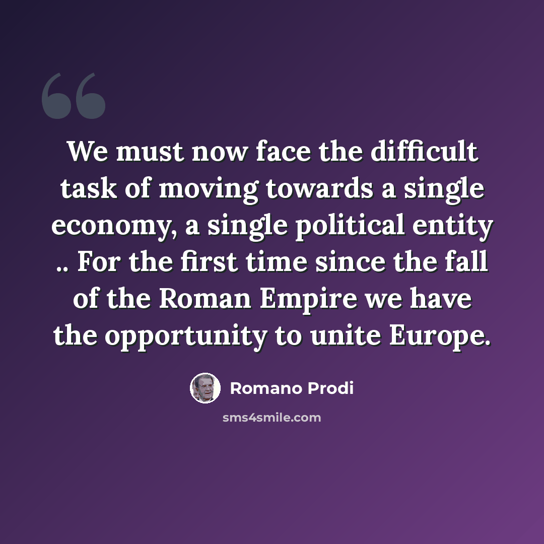 “We must now face the difficult task of moving towards a single economy, a single political entity .. For the first time since the fall of the Roman Empire we have the opportunity to unite Europe.” quote by Romano Prodi