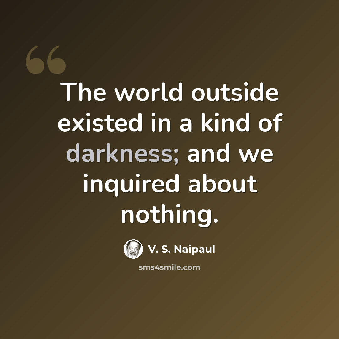 “The world outside existed in a kind of darkness; and we inquired about nothing.” quote by V. S. Naipaul