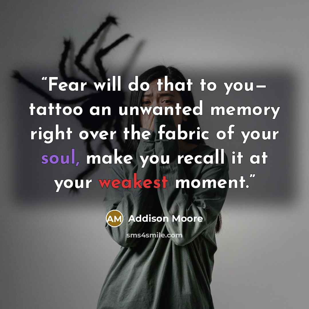“Fear will do that to you— tattoo an unwanted memory right over the fabric of your soul, make you recall it at your weakest moment.” quote by Addison Moore