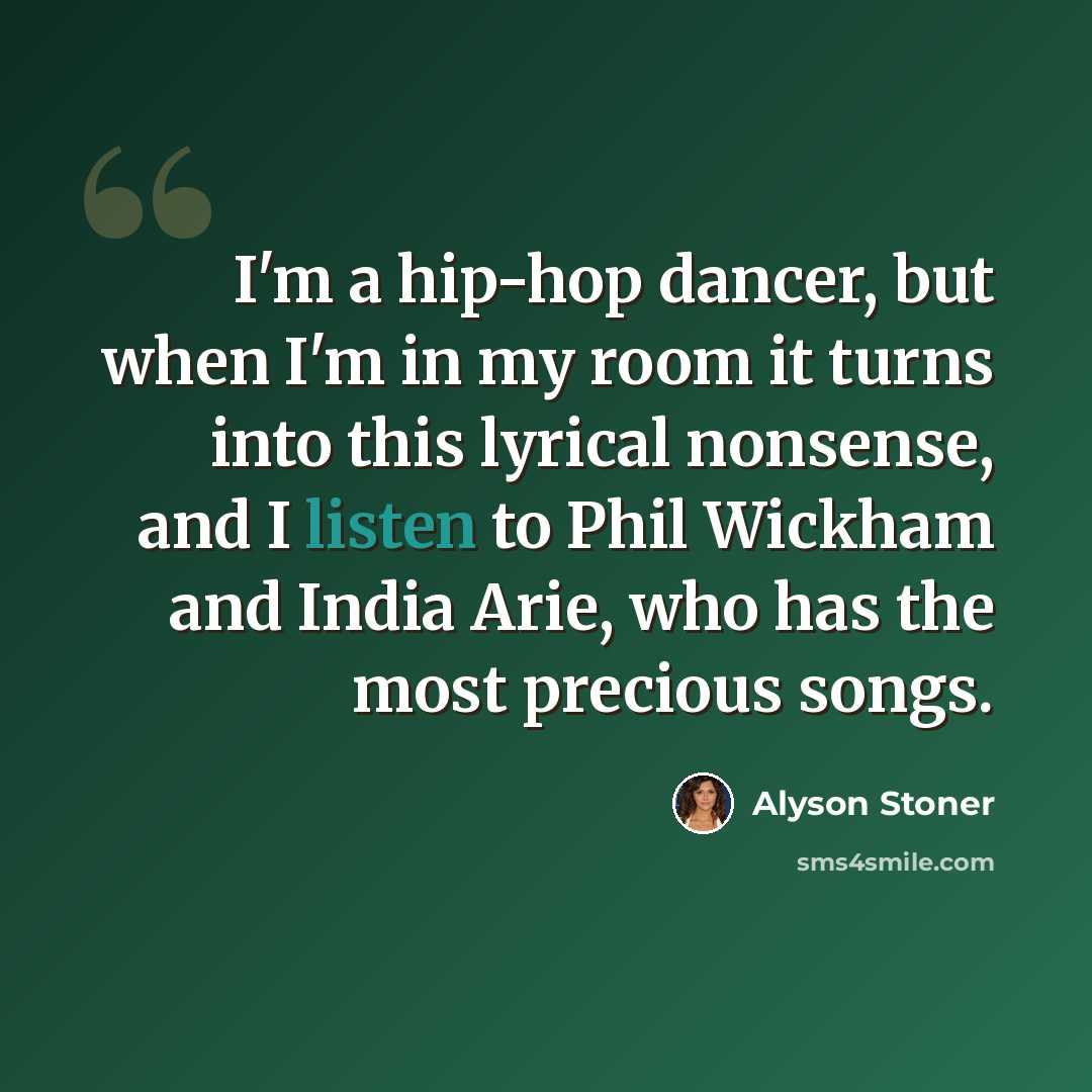 “I'm a hip-hop dancer, but when I'm in my room it turns into this lyrical nonsense, and I listen to Phil Wickham and India Arie, who has the most precious songs.” quote by Alyson Stoner