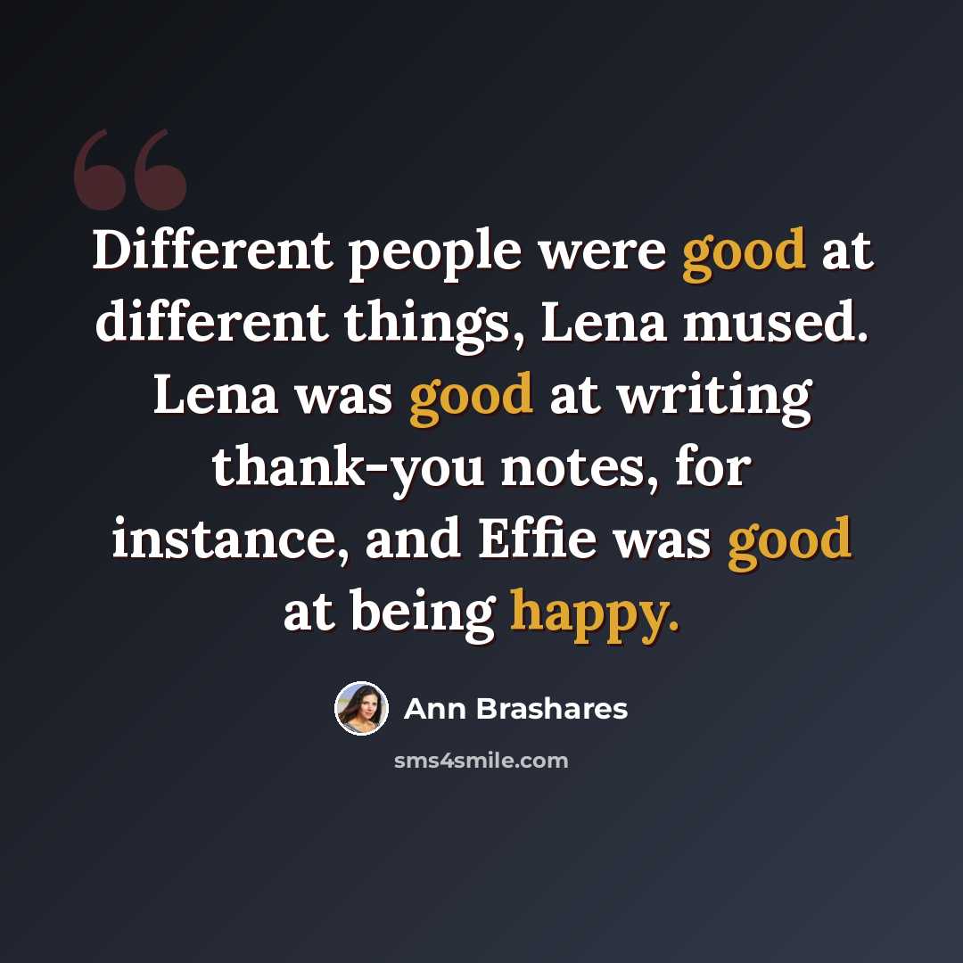 “Different people were good at different things, Lena mused. Lena was good at writing thank-you notes, for instance, and Effie was good at being happy.” quote by Ann Brashares