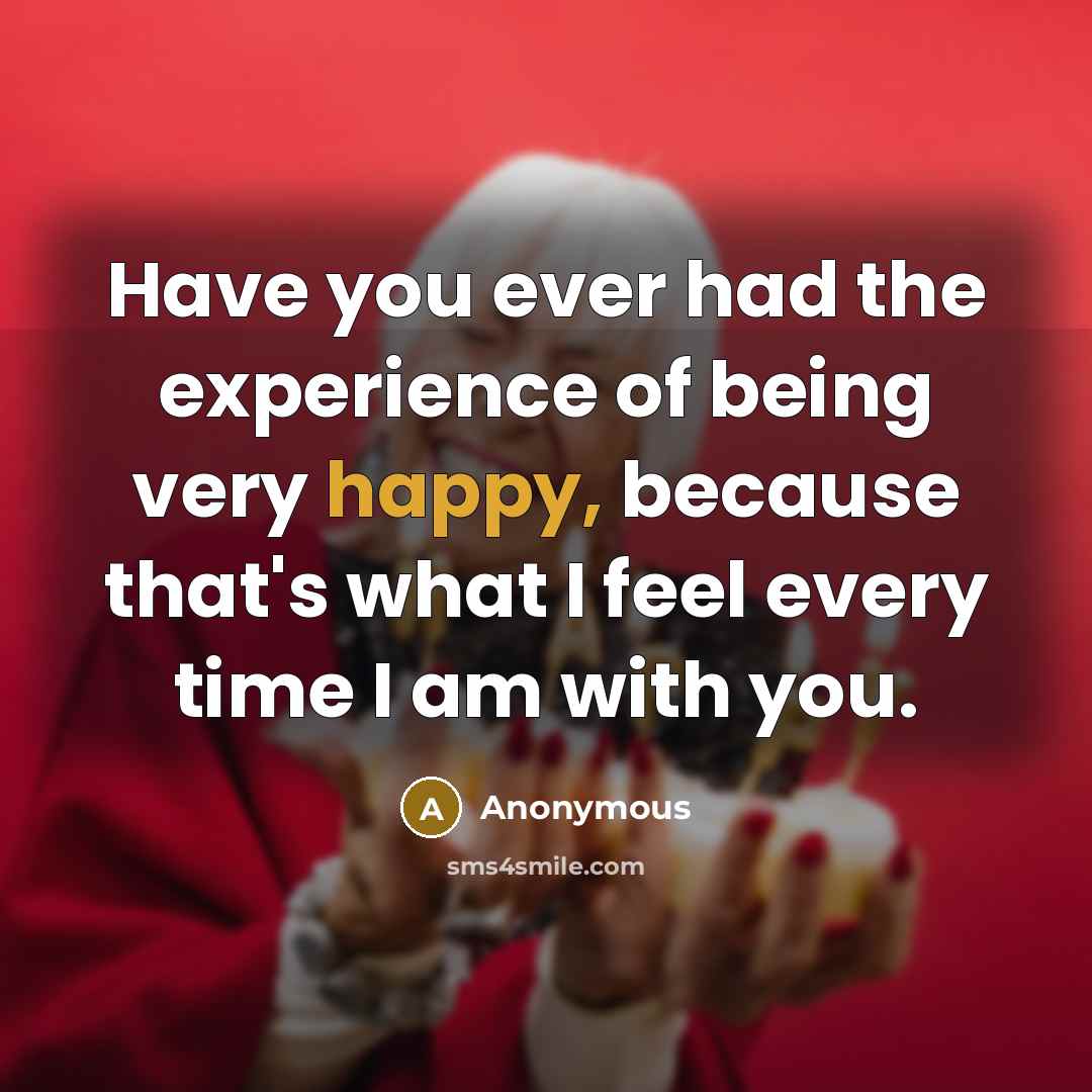 “Have you ever had the experience of being very happy, because that's what I feel every time I am with you.” quote by Anonymous
