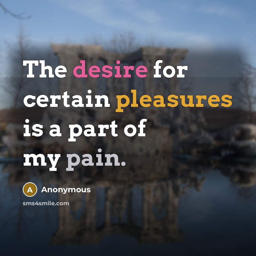 “The desire for certain pleasures is a part of my pain.” quote by Anonymous