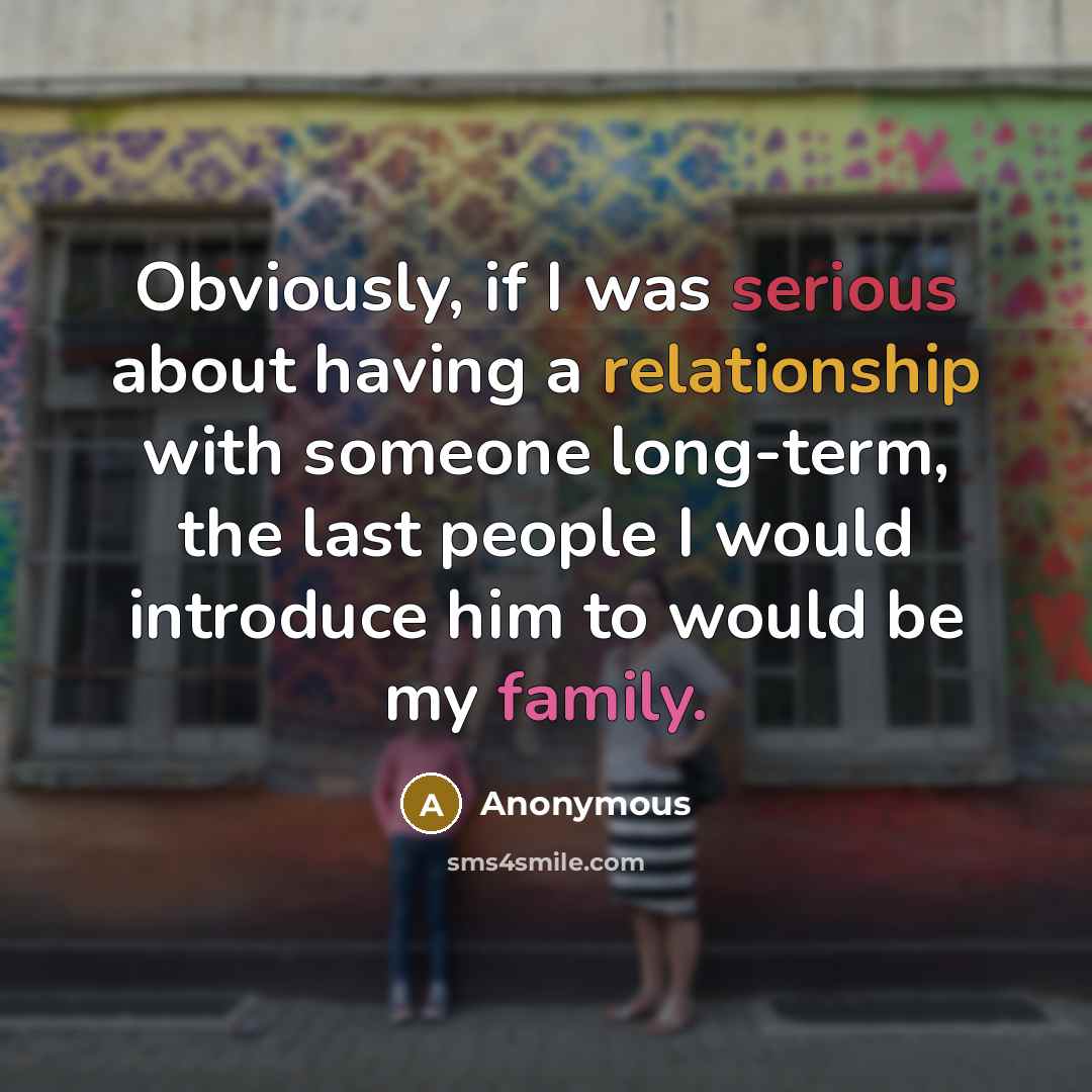 “Obviously, if I was serious about having a relationship with someone long-term, the last people I would introduce him to would be my family.” quote by Anonymous