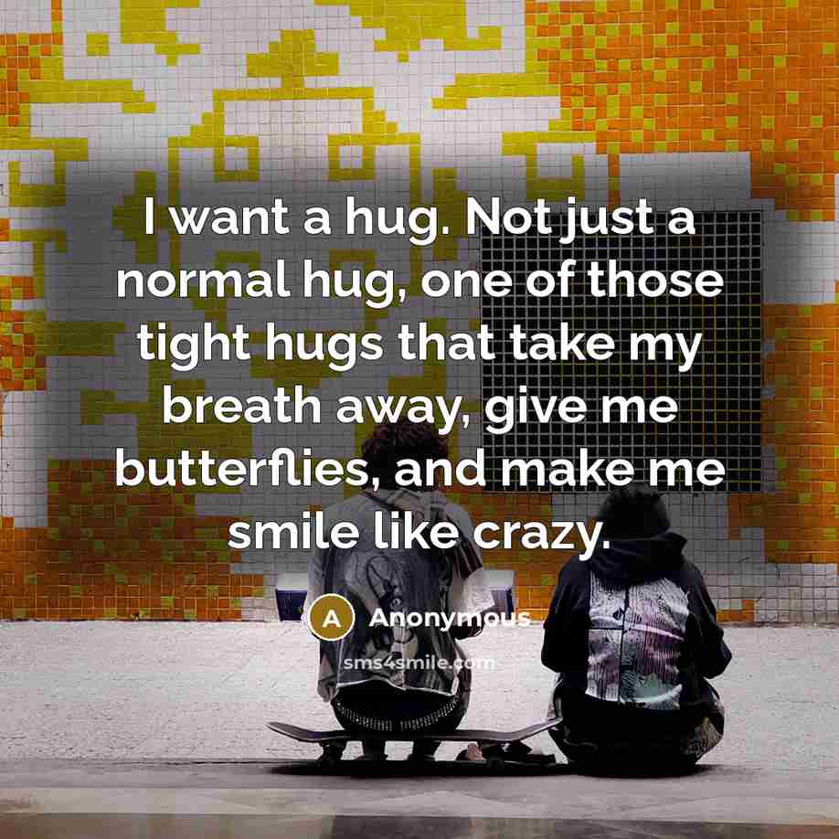 “I want a hug. Not just a normal hug, one of those tight hugs that take my breath away, give me butterflies, and make me smile like crazy.” quote by Anonymous