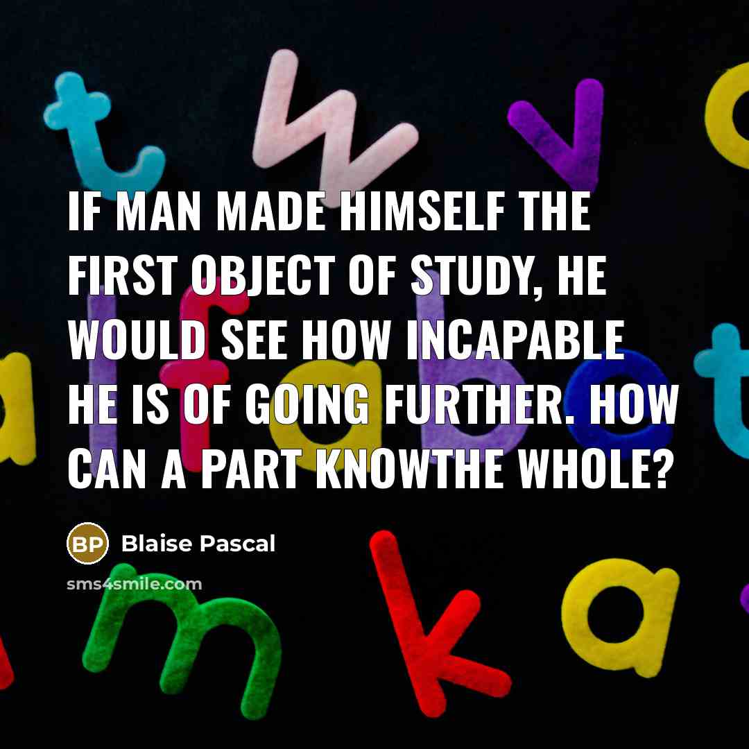 “If man made himself the first object of study, he would see how incapable he is of going further. How can a part knowthe whole?” quote by Blaise Pascal