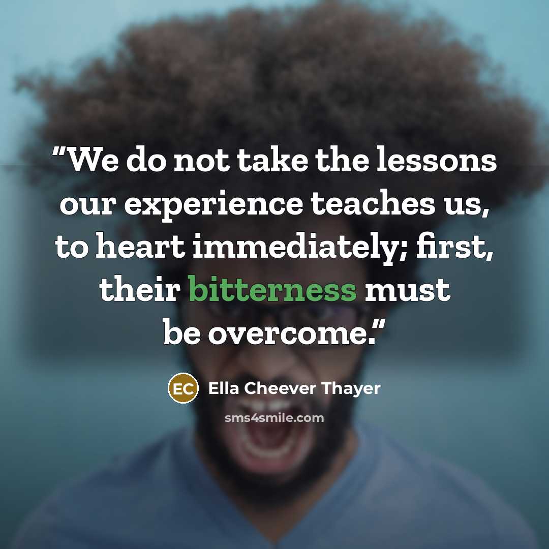 “We do not take the lessons our experience teaches us, to heart immediately; first, their bitterness must be overcome.” quote by Ella Cheever Thayer