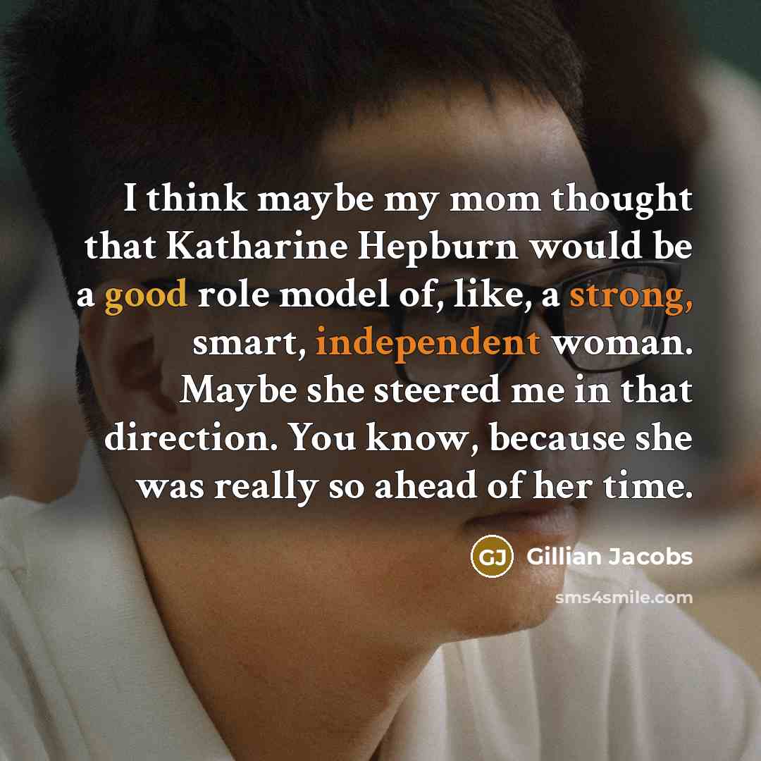 “I think maybe my mom thought that Katharine Hepburn would be a good role model of, like, a strong, smart, independent woman. Maybe she steered me in that direction. You know, because she was really so ahead of her time.” quote by Gillian Jacobs