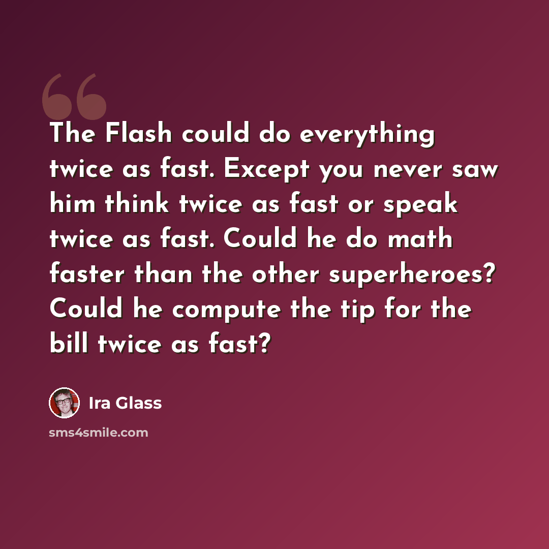 “The Flash could do everything twice as fast. Except you never saw him think twice as fast or speak twice as fast. Could he do math faster than the other superheroes? Could he compute the tip for the bill twice as fast?” quote by Ira Glass