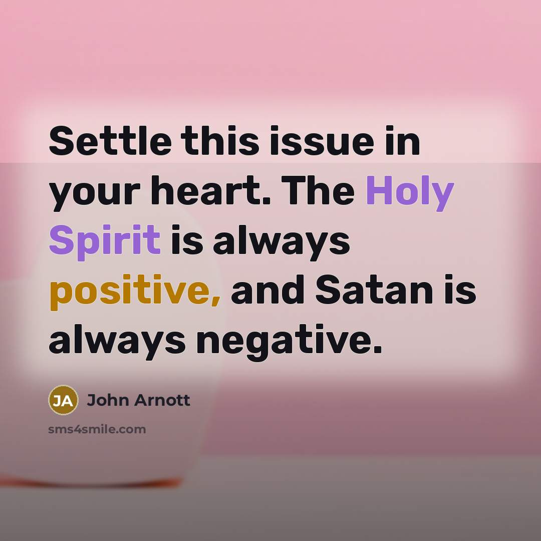 “Settle this issue in your heart. The Holy Spirit is always positive, and Satan is always negative.” quote by John Arnott