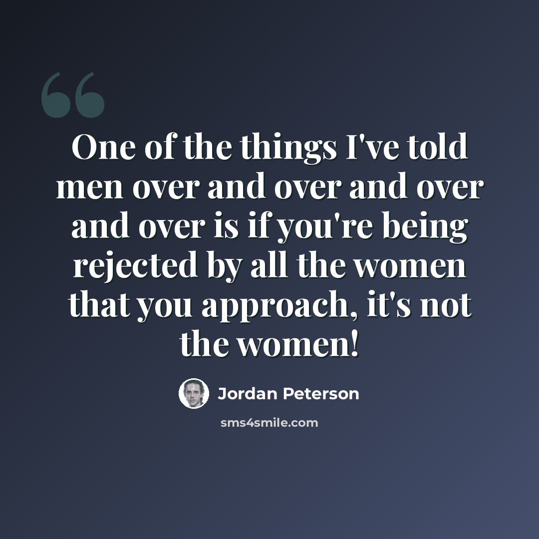 “One of the things I've told men over and over and over and over is if you're being rejected by all the women that you approach, it's not the women!” quote by Jordan Peterson
