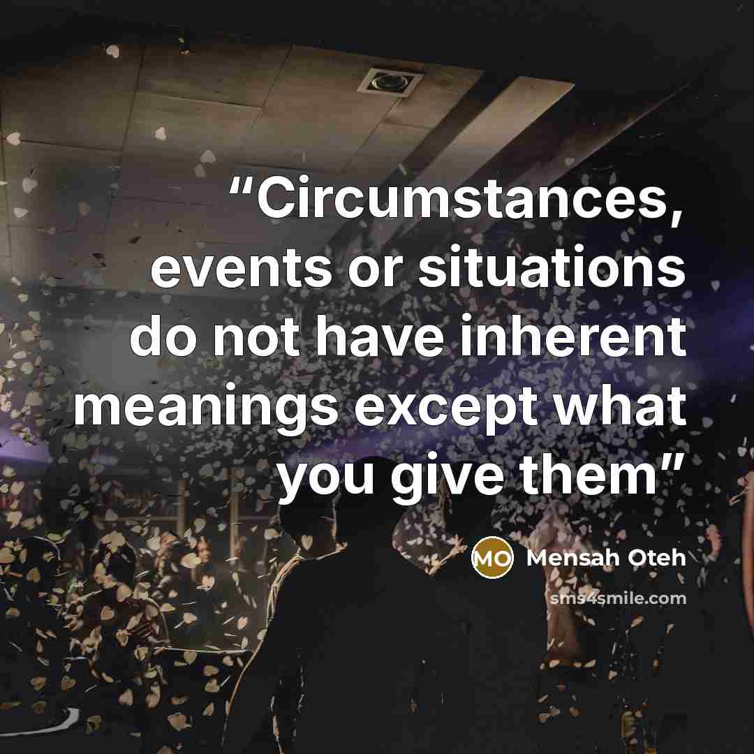 “Circumstances, events or situations do not have inherent meanings except what you give them” quote by Mensah Oteh