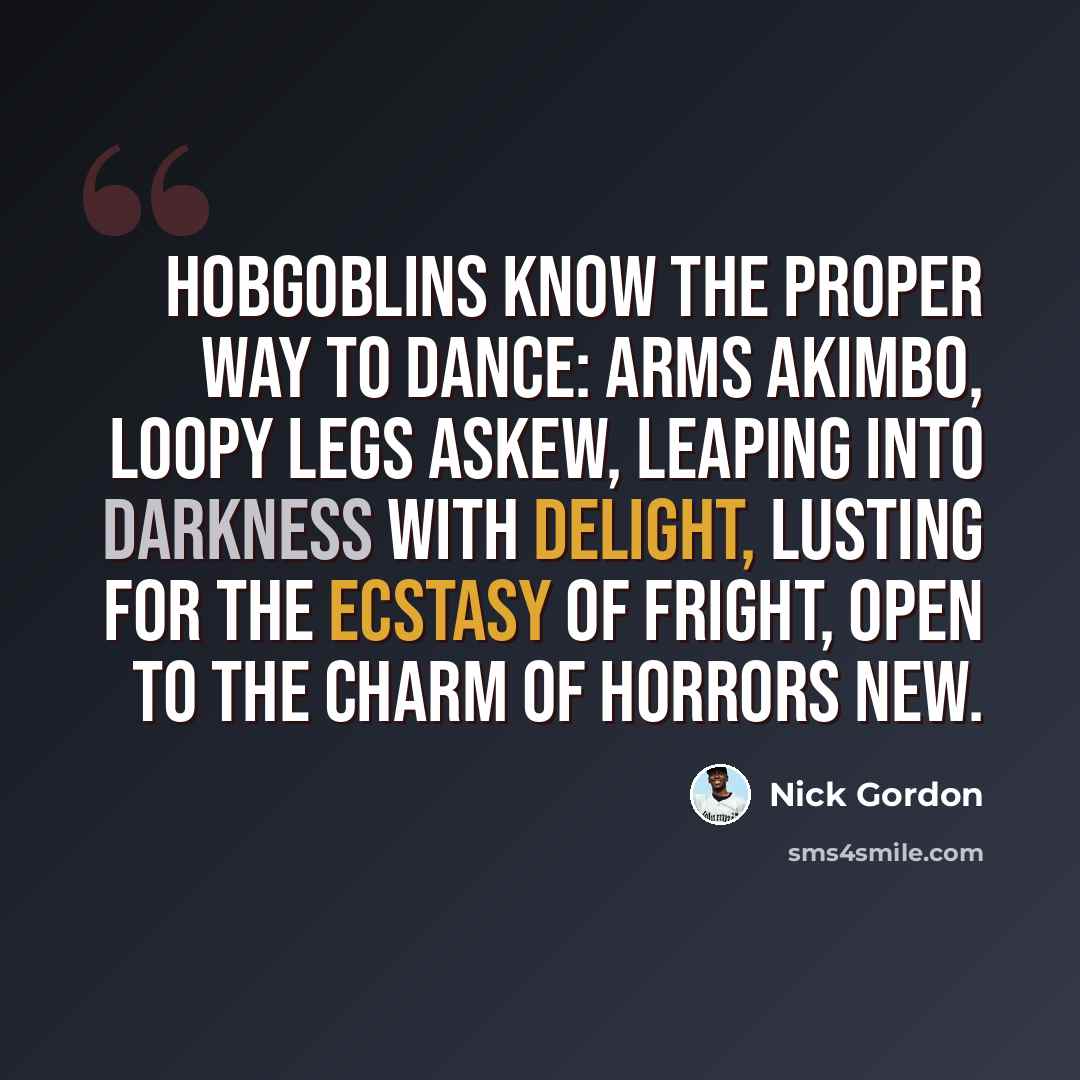 “Hobgoblins know the proper way to dance: Arms akimbo, loopy legs askew, Leaping into darkness with delight, Lusting for the ecstasy of fright, Open to the charm of horrors new.” quote by Nick Gordon
