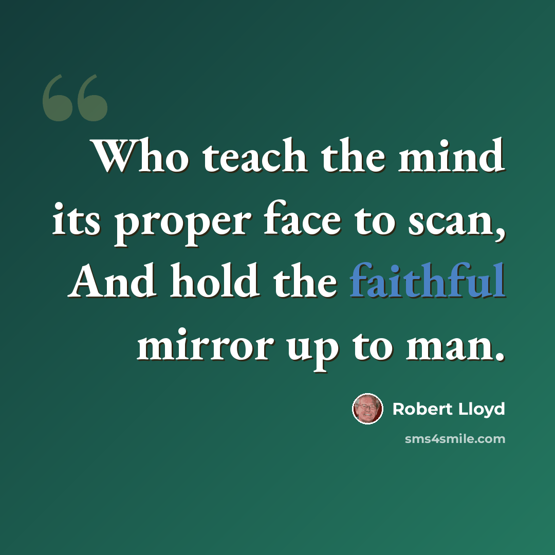 “Who teach the mind its proper face to scan, And hold the faithful mirror up to man.” quote by Robert Lloyd
