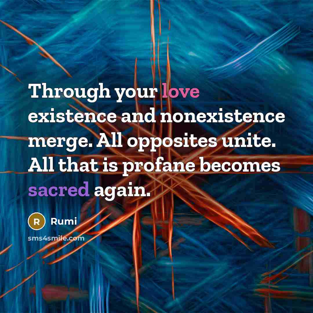“Through your love existence and nonexistence merge. All opposites unite. All that is profane becomes sacred again.” quote by Rumi
