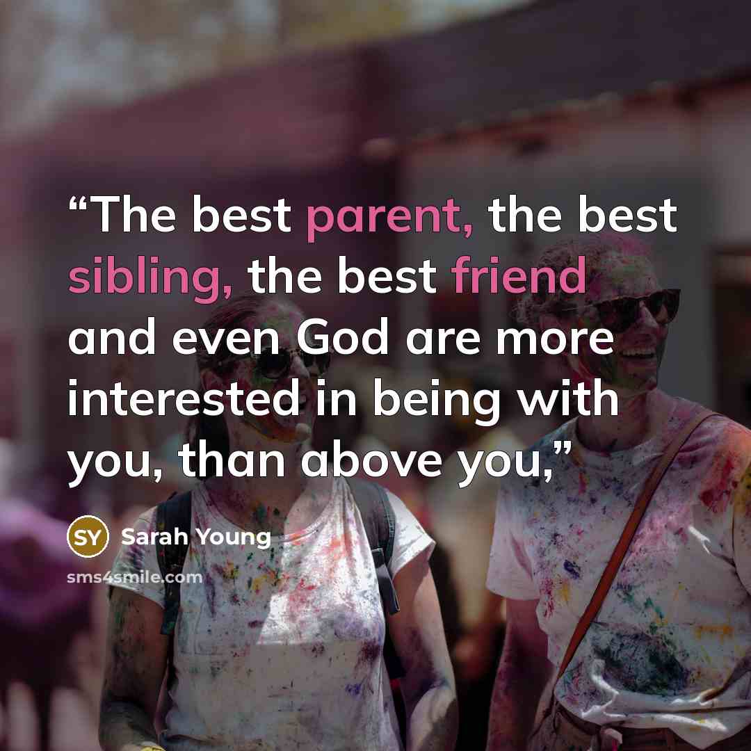 “The best parent, the best sibling, the best friend and even God are more interested in being with you, than above you,” quote by Sarah Young