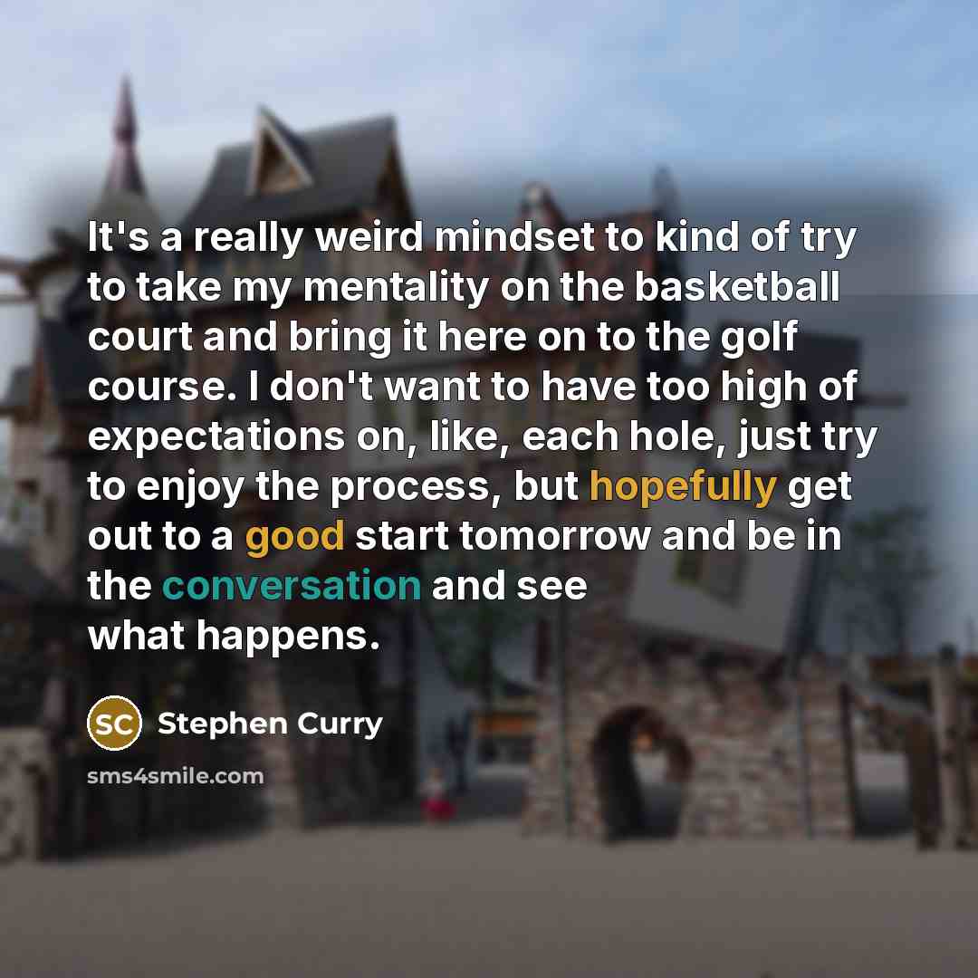 “It's a really weird mindset to kind of try to take my mentality on the basketball court and bring it here on to the golf course. I don't want to have too high of expectations on, like, each hole, just try to enjoy the process, but hopefully get out to a good start tomorrow and be in the…” quote by Stephen Curry