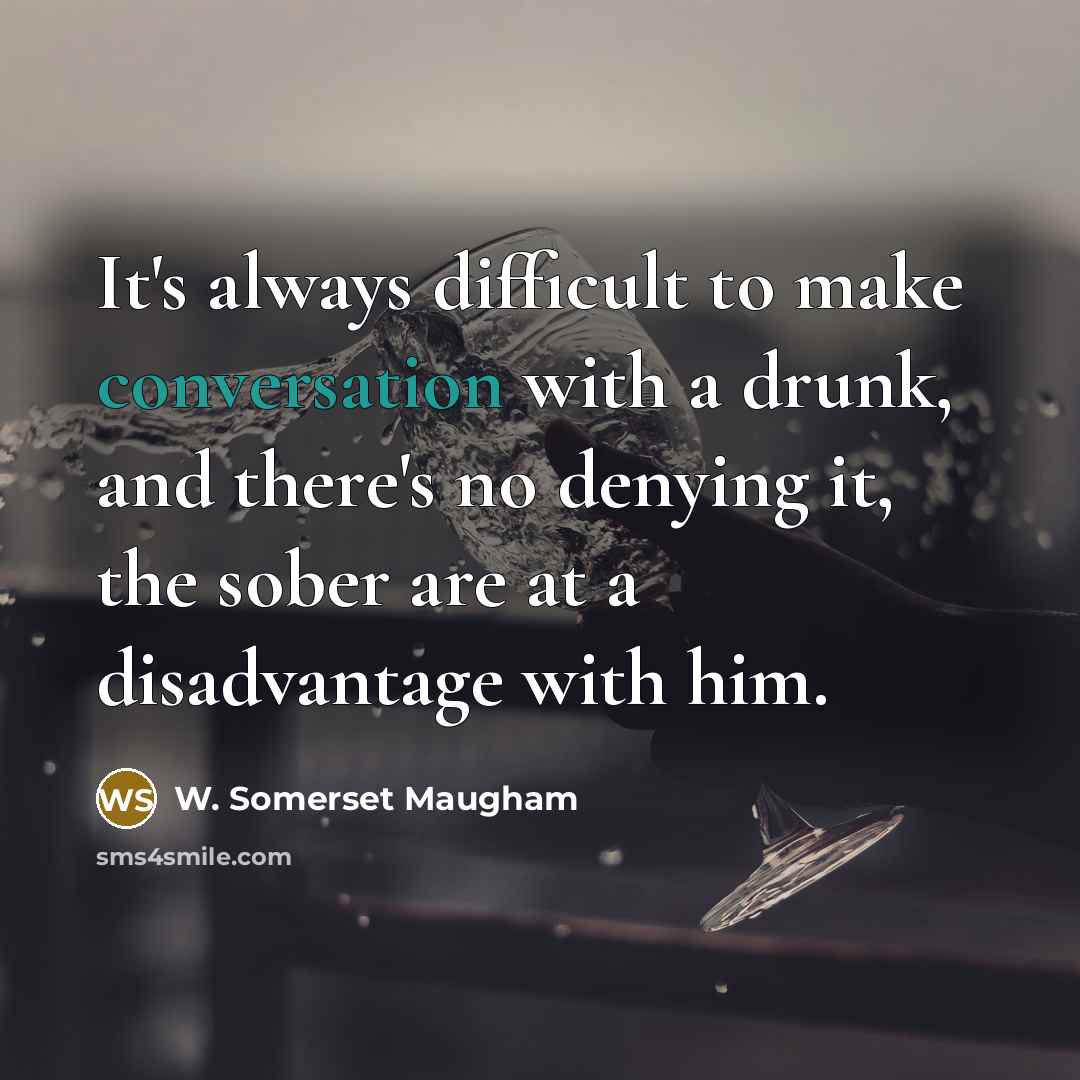 “It's always difficult to make conversation with a drunk, and there's no denying it, the sober are at a disadvantage with him.” quote by W. Somerset Maugham